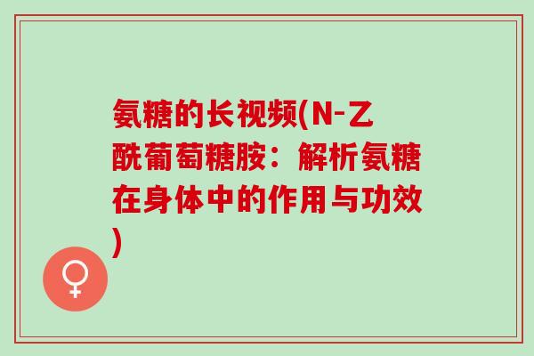 氨糖的长视频(N-乙酰葡萄糖胺：解析氨糖在身体中的作用与功效)