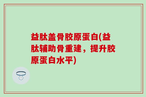 益肽盖骨胶原蛋白(益肽辅助骨重建,提升胶原蛋白水平) 益肽盖骨胶原蛋白(益肽辅助骨重建,提升胶原蛋白水平)