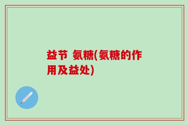 益节 氨糖(氨糖的作用及益处)