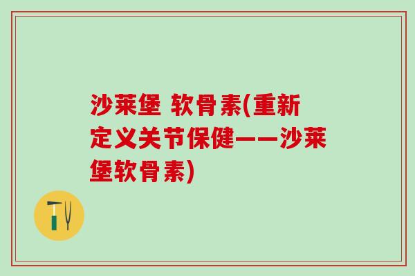 沙莱堡 软骨素(重新定义关节保健——沙莱堡软骨素)