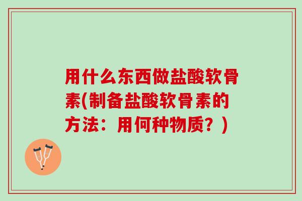 用什么东西做盐酸软骨素(制备盐酸软骨素的方法:用何种物质?) 用什么东西做盐酸软骨素(制备盐酸软骨素的方法:用何种物质?)