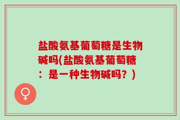 盐酸氨基葡萄糖是生物碱吗(盐酸氨基葡萄糖：是一种生物碱吗？)