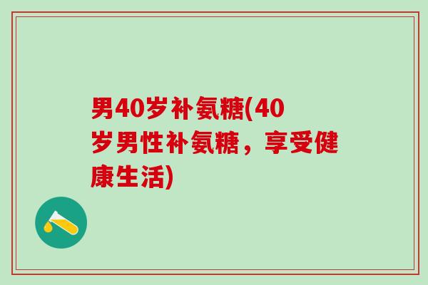 男40岁补氨糖(40岁男性补氨糖，享受健康生活)