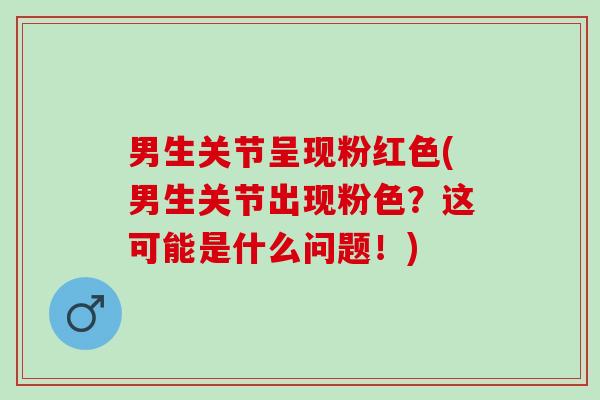 男生关节呈现粉红色(男生关节出现粉色？这可能是什么问题！)