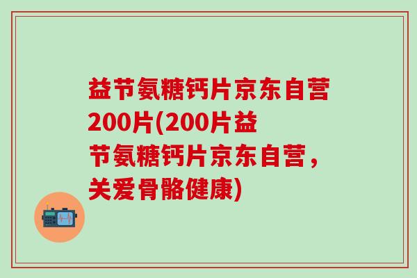 益节氨糖钙片京东自营200片(200片益节氨糖钙片京东自营，关爱骨骼健康)