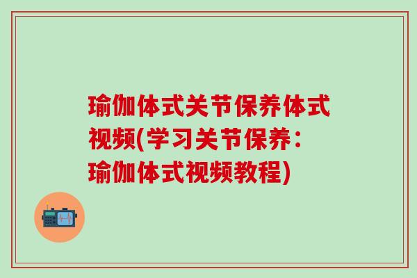 瑜伽体式关节保养体式视频(学习关节保养：瑜伽体式视频教程)