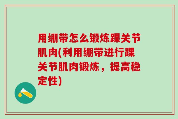 用绷带怎么锻炼踝关节肌肉(利用绷带进行踝关节肌肉锻炼，提高稳定性)
