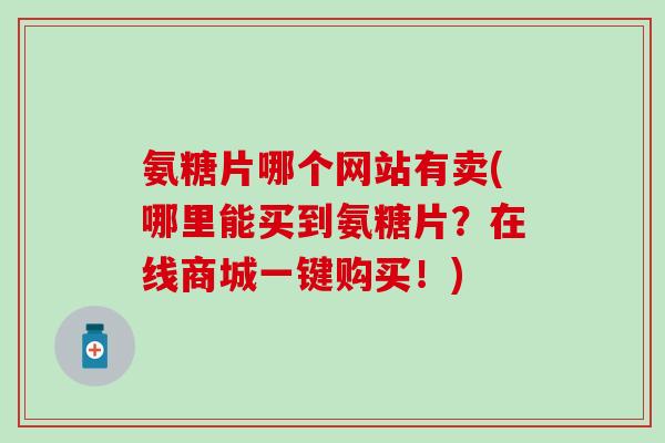 氨糖片哪个网站有卖(哪里能买到氨糖片？在线商城一键购买！)