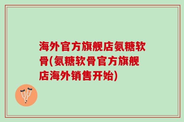 海外官方旗舰店氨糖软骨(氨糖软骨官方旗舰店海外销售开始)