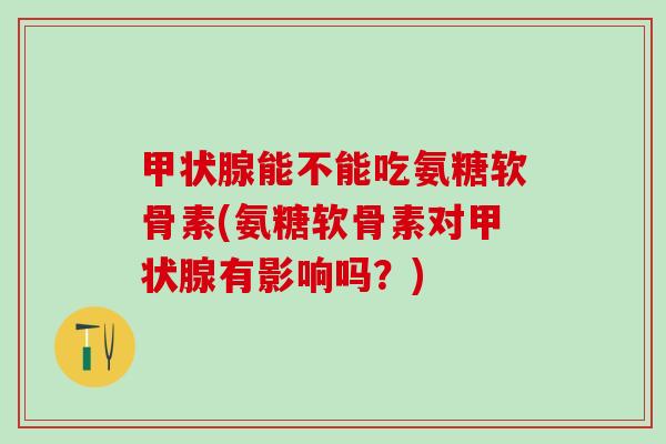 甲状腺能不能吃氨糖软骨素(氨糖软骨素对甲状腺有影响吗？)