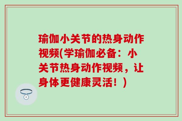 瑜伽小关节的热身动作视频(学瑜伽必备：小关节热身动作视频，让身体更健康灵活！)