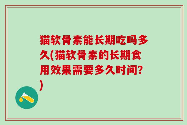 猫软骨素能长期吃吗多久(猫软骨素的长期食用效果需要多久时间？)
