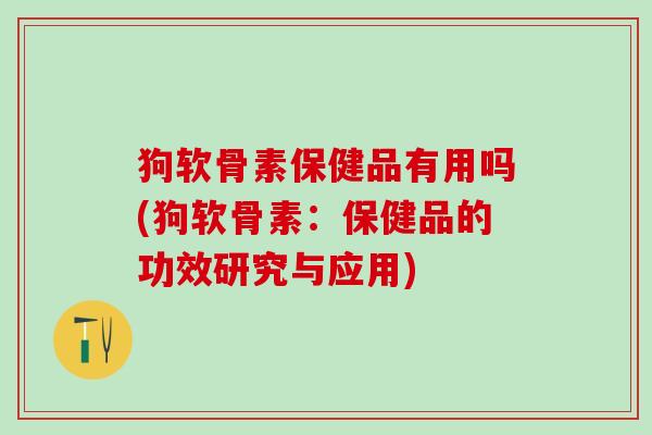 狗软骨素保健品有用吗(狗软骨素：保健品的功效研究与应用)