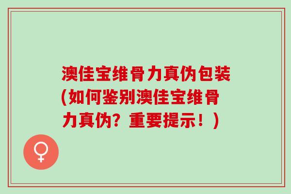 澳佳宝维骨力真伪包装(如何鉴别澳佳宝维骨力真伪？重要提示！)