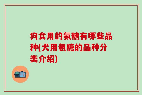 狗食用的氨糖有哪些品种(犬用氨糖的品种分类介绍)