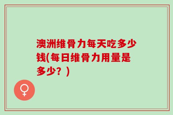 澳洲维骨力每天吃多少钱(每日维骨力用量是多少？)