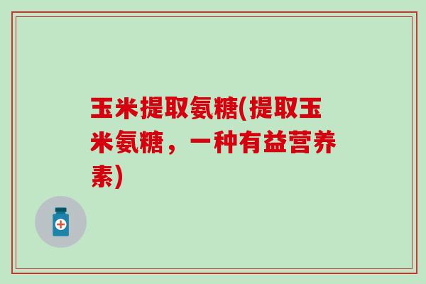 玉米提取氨糖(提取玉米氨糖，一种有益营养素)