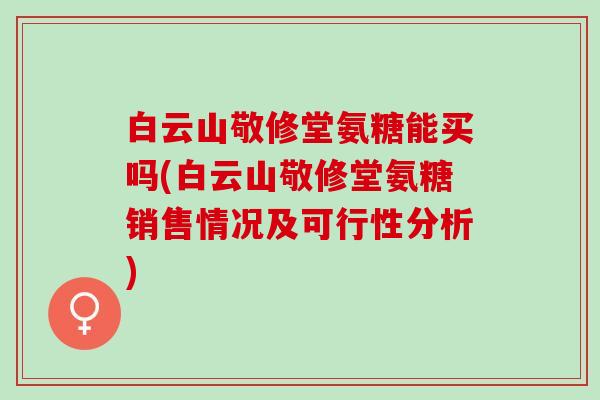 白云山敬修堂氨糖能买吗(白云山敬修堂氨糖销售情况及可行性分析)