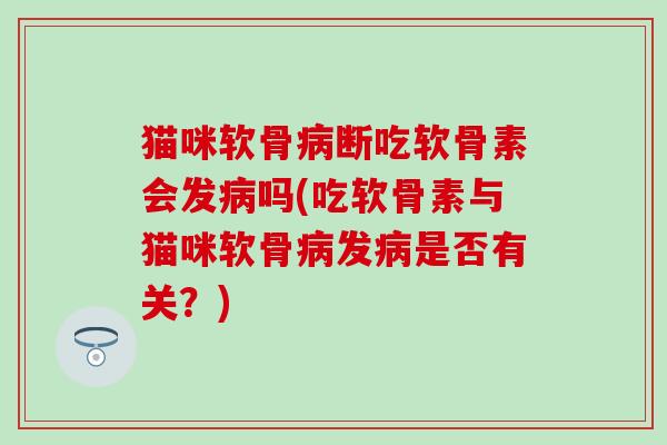 猫咪软骨病断吃软骨素会发病吗(吃软骨素与猫咪软骨病发病是否有关？)