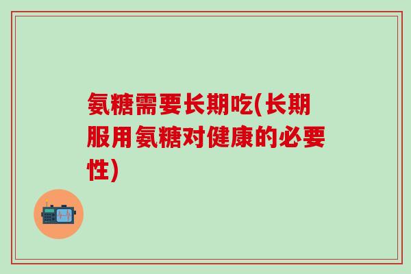 氨糖需要长期吃(长期服用氨糖对健康的必要性) 氨糖需要长期吃(长期服用氨糖对健康的必要性)