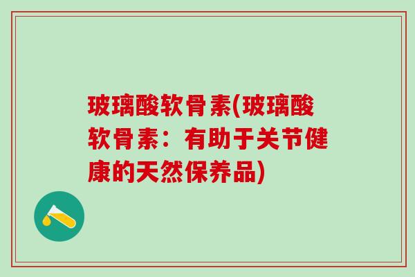 玻璃酸软骨素(玻璃酸软骨素：有助于关节健康的天然保养品)