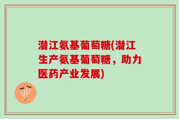 潜江氨基葡萄糖(潜江生产氨基葡萄糖，助力医药产业发展)