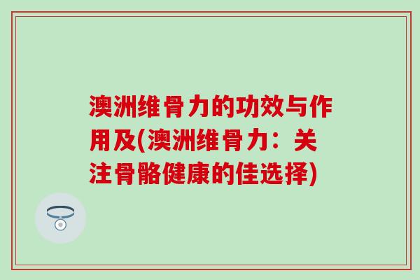澳洲维骨力的功效与作用及(澳洲维骨力：关注骨骼健康的佳选择)
