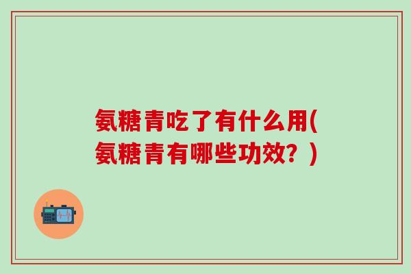 氨糖青吃了有什么用(氨糖青有哪些功效？)
