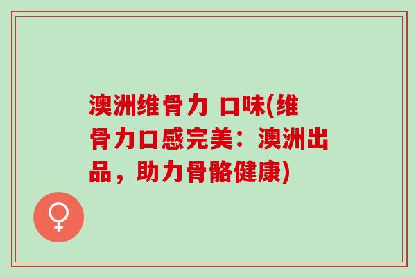 澳洲维骨力 口味(维骨力口感完美：澳洲出品，助力骨骼健康)