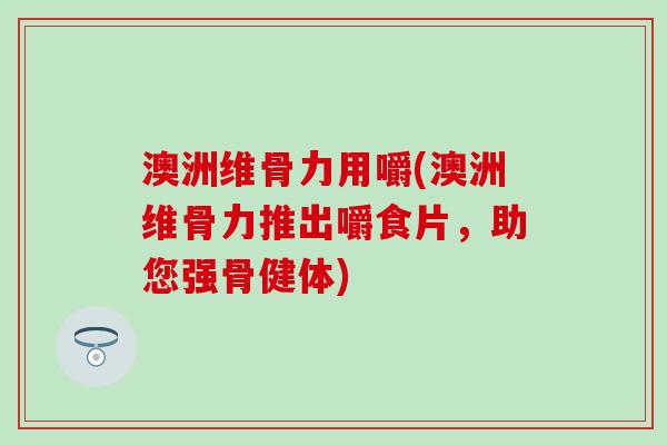 澳洲维骨力用嚼(澳洲维骨力推出嚼食片，助您强骨健体)