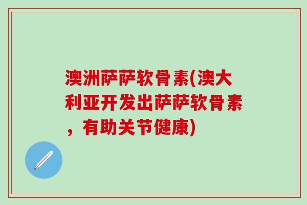澳洲萨萨软骨素(澳大利亚开发出萨萨软骨素，有助关节健康)