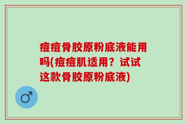 痘痘骨胶原粉底液能用吗(痘痘肌适用？试试这款骨胶原粉底液)