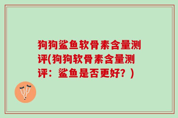 狗狗鲨鱼软骨素含量测评(狗狗软骨素含量测评：鲨鱼是否更好？)