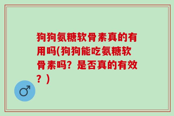 狗狗氨糖软骨素真的有用吗(狗狗能吃氨糖软骨素吗？是否真的有效？)