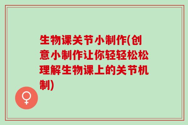 生物课关节小制作(创意小制作让你轻轻松松理解生物课上的关节机制)