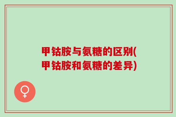甲钴胺与氨糖的区别(甲钴胺和氨糖的差异)