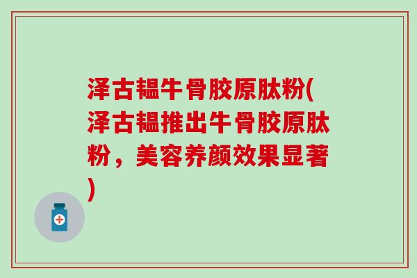 泽古韫牛骨胶原肽粉(泽古韫推出牛骨胶原肽粉，美容养颜效果显著)