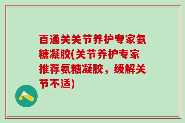 百通关关节养护专家氨糖凝胶(关节养护专家推荐氨糖凝胶，缓解关节不适)