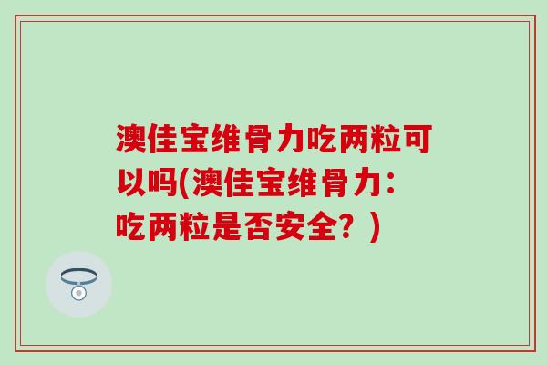 澳佳宝维骨力吃两粒可以吗(澳佳宝维骨力：吃两粒是否安全？)