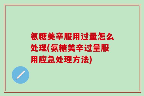 氨糖美辛服用过量怎么处理(氨糖美辛过量服用应急处理方法) 氨糖美辛服用过量怎么处理(氨糖美辛过量服用应急处理方法)