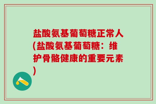 盐酸氨基葡萄糖正常人(盐酸氨基葡萄糖：维护骨骼健康的重要元素)
