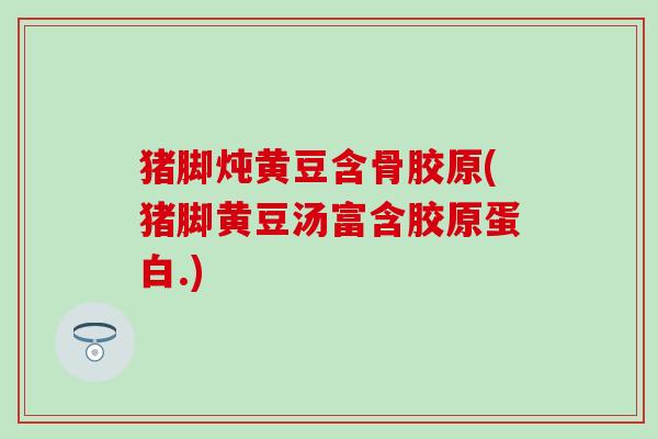 猪脚炖黄豆含骨胶原(猪脚黄豆汤富含胶原蛋白.)
