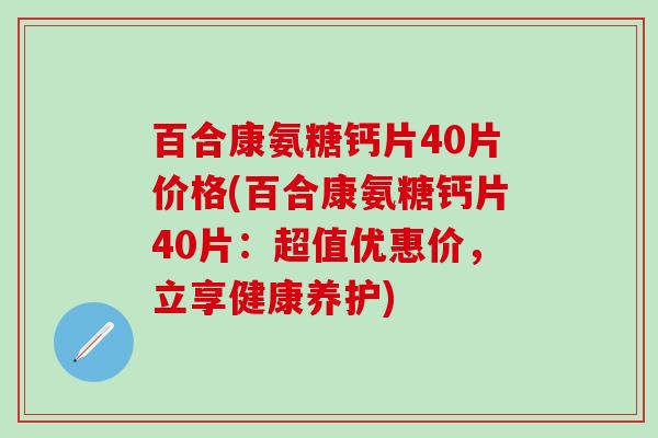 百合康氨糖钙片40片价格(百合康氨糖钙片40片：超值优惠价，立享健康养护)