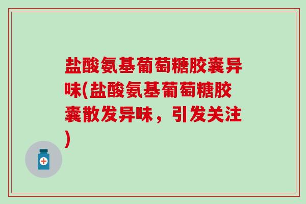 盐酸氨基葡萄糖胶囊异味(盐酸氨基葡萄糖胶囊散发异味，引发关注)