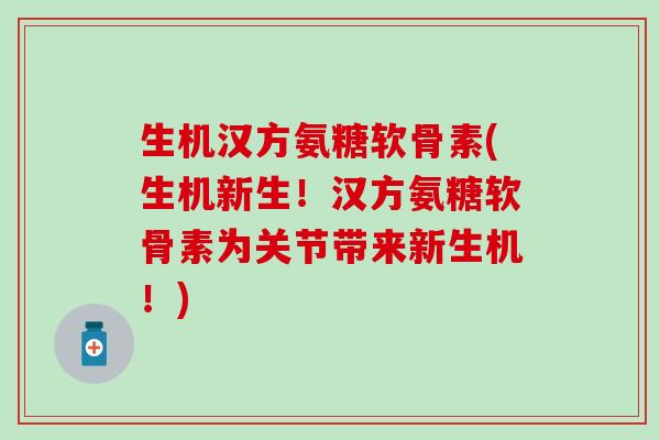 生机汉方氨糖软骨素(生机新生！汉方氨糖软骨素为关节带来新生机！)