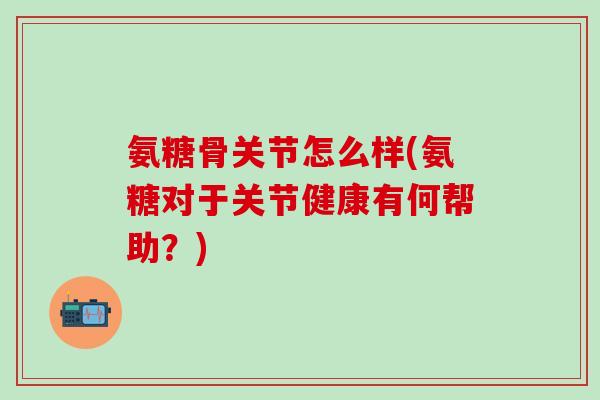 氨糖骨关节怎么样(氨糖对于关节健康有何帮助？)