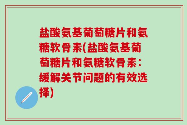 盐酸氨基葡萄糖片和氨糖软骨素(盐酸氨基葡萄糖片和氨糖软骨素：缓解关节问题的有效选择)
