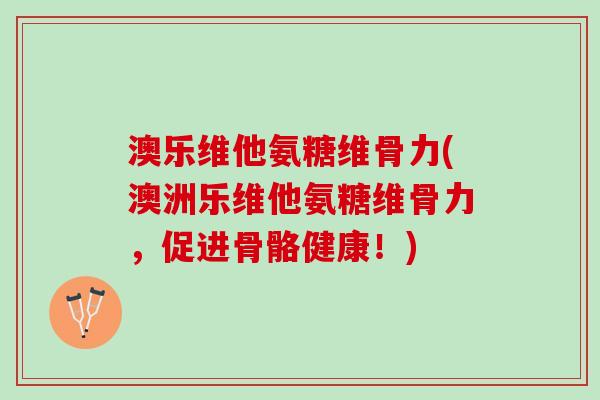 澳乐维他氨糖维骨力(澳洲乐维他氨糖维骨力，促进骨骼健康！)