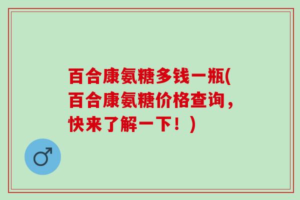 百合康氨糖多钱一瓶(百合康氨糖价格查询，快来了解一下！)