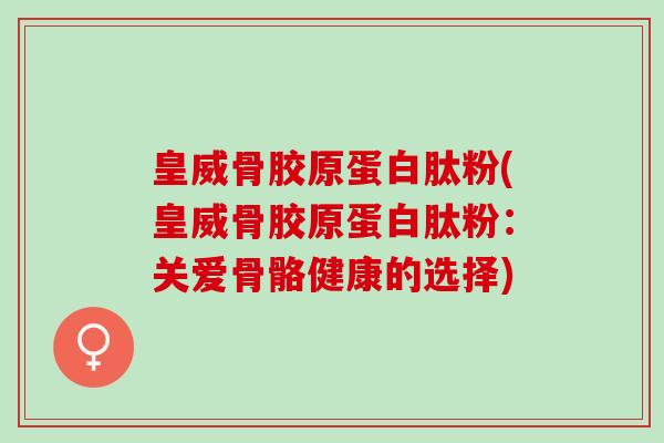 皇威骨胶原蛋白肽粉(皇威骨胶原蛋白肽粉：关爱骨骼健康的选择)